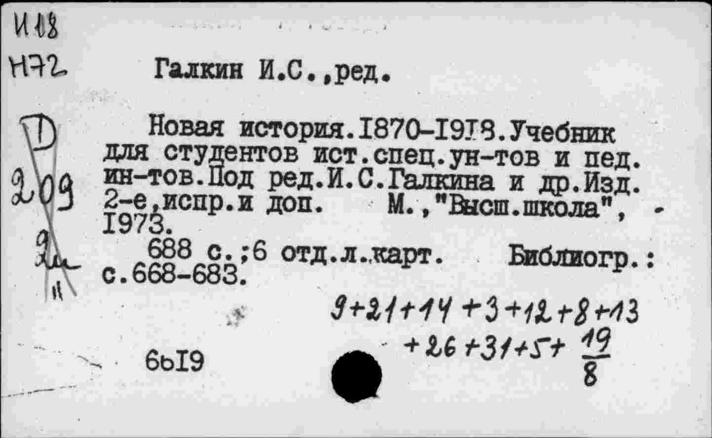 ﻿ип
НЧ2,
Галкин И.С.,ред
Новая история.1870-1918.Учебник для студентов ист.спец.ун-тов и пед. ин-тов.Под ред.И.С.Галкина и др.Изд. 1973ИСП^’И Д°П *	М*’"^ысш•школа",
688 с.;6 отд.л..карт. Бйблиогр.: С.66о-683.
6ь19